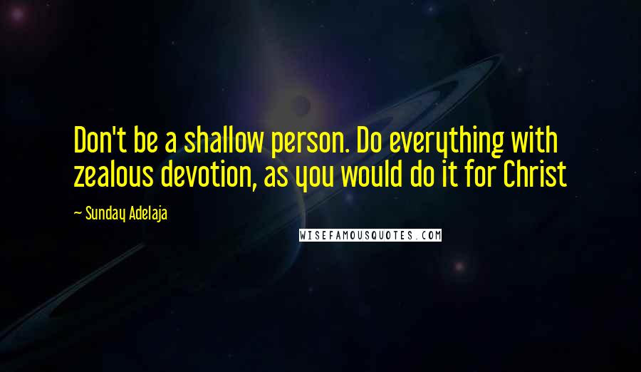 Sunday Adelaja Quotes: Don't be a shallow person. Do everything with zealous devotion, as you would do it for Christ