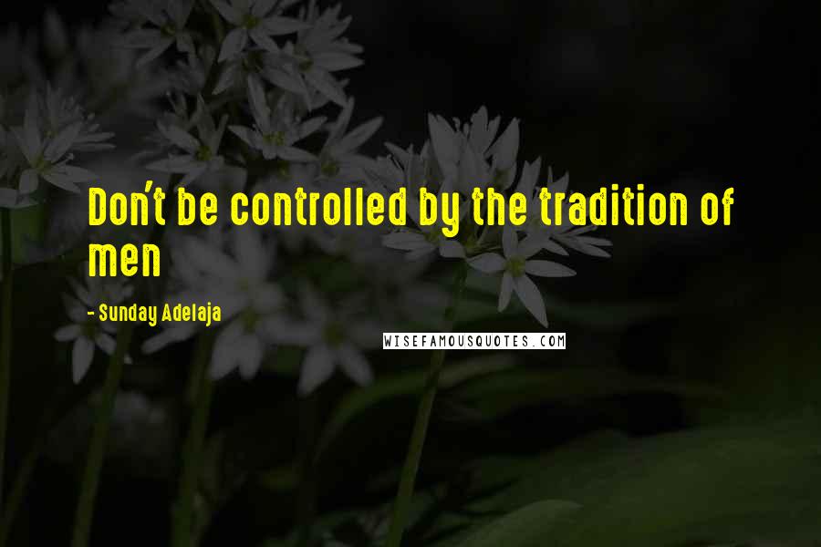Sunday Adelaja Quotes: Don't be controlled by the tradition of men