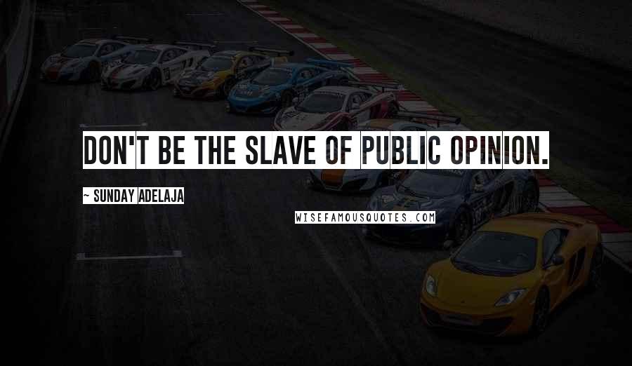Sunday Adelaja Quotes: Don't be the slave of public opinion.