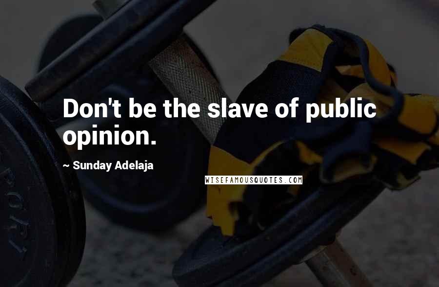 Sunday Adelaja Quotes: Don't be the slave of public opinion.
