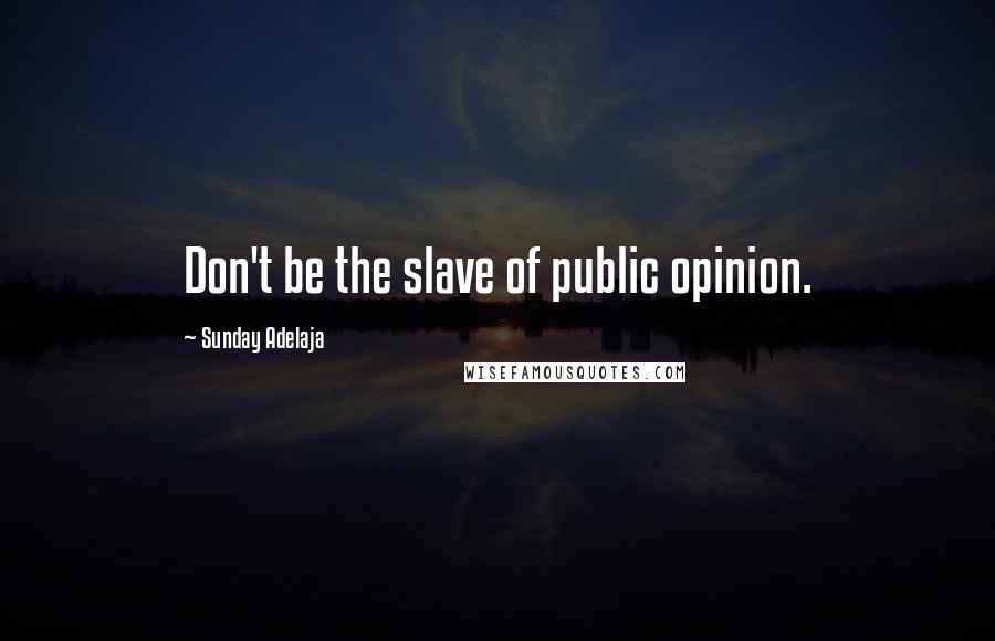 Sunday Adelaja Quotes: Don't be the slave of public opinion.