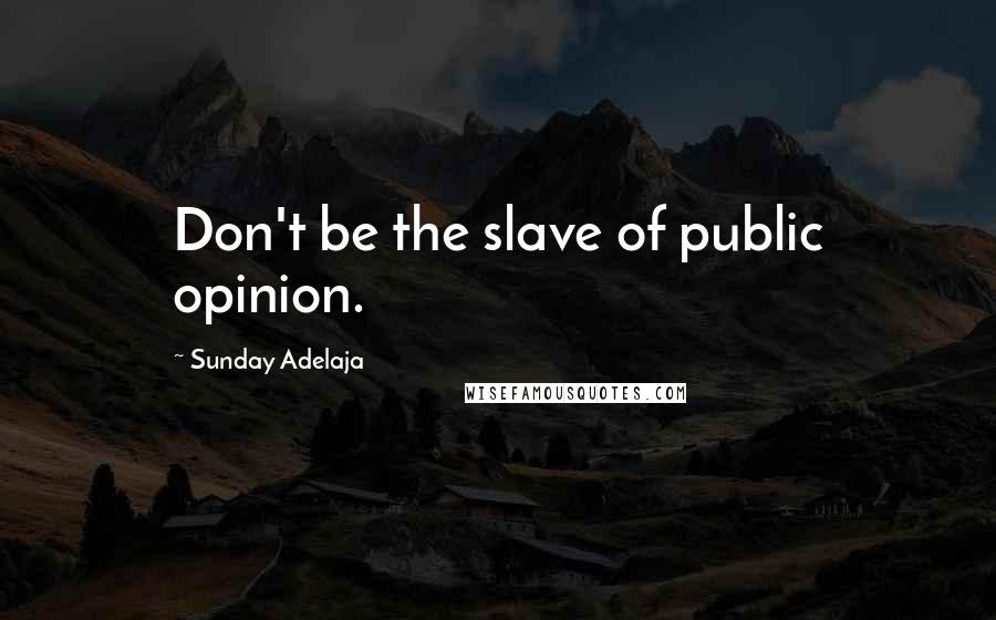 Sunday Adelaja Quotes: Don't be the slave of public opinion.