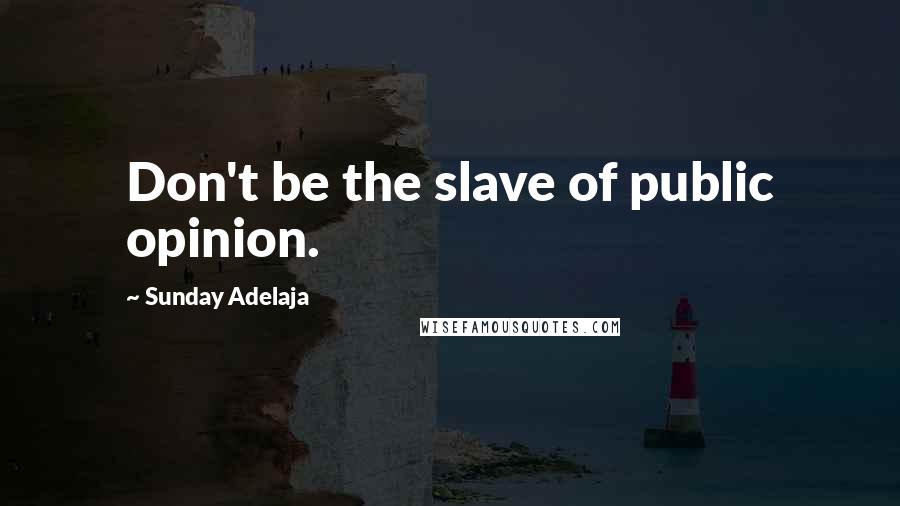 Sunday Adelaja Quotes: Don't be the slave of public opinion.