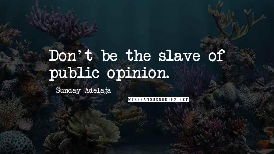 Sunday Adelaja Quotes: Don't be the slave of public opinion.