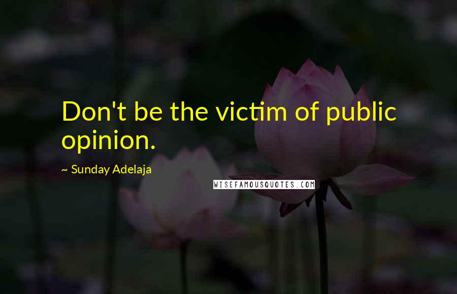 Sunday Adelaja Quotes: Don't be the victim of public opinion.