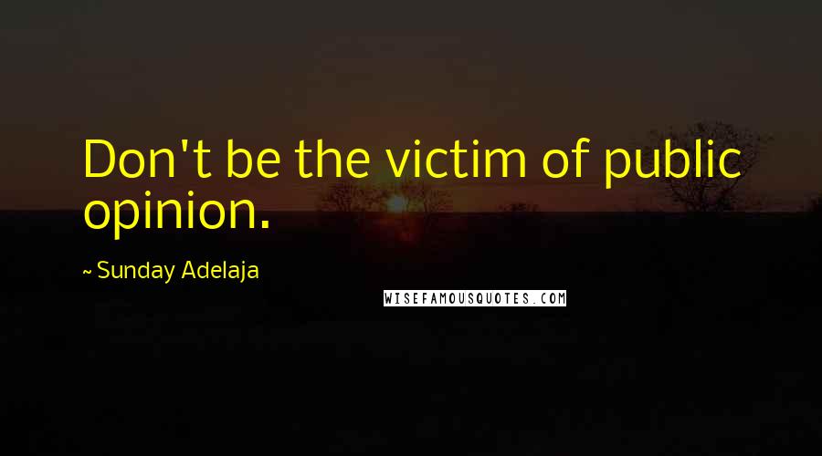 Sunday Adelaja Quotes: Don't be the victim of public opinion.