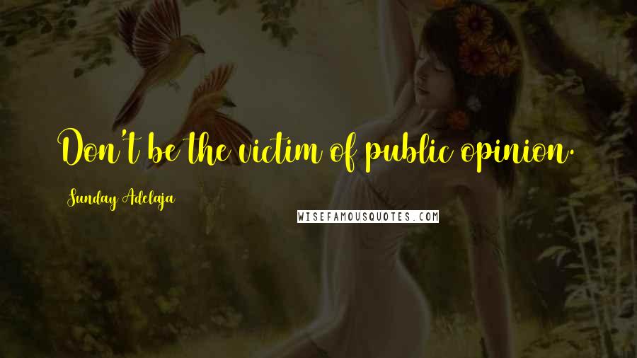 Sunday Adelaja Quotes: Don't be the victim of public opinion.