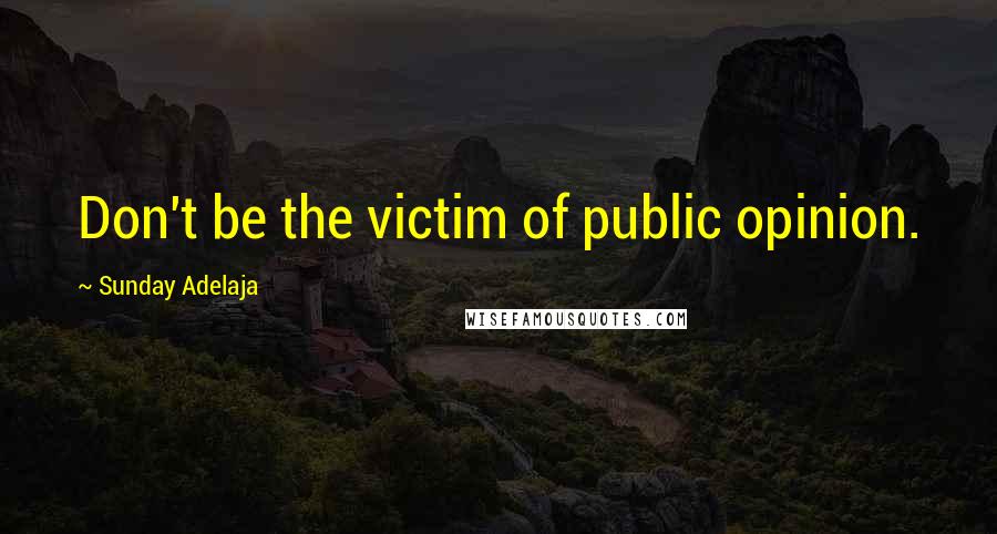 Sunday Adelaja Quotes: Don't be the victim of public opinion.