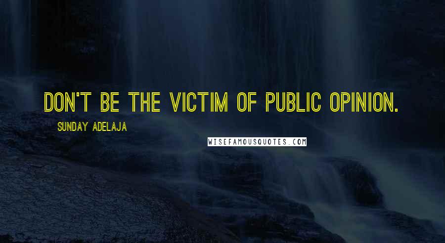 Sunday Adelaja Quotes: Don't be the victim of public opinion.