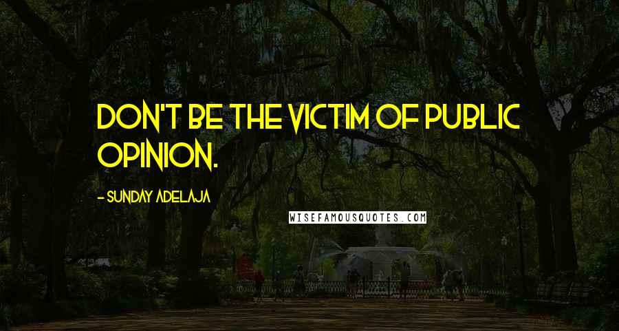 Sunday Adelaja Quotes: Don't be the victim of public opinion.