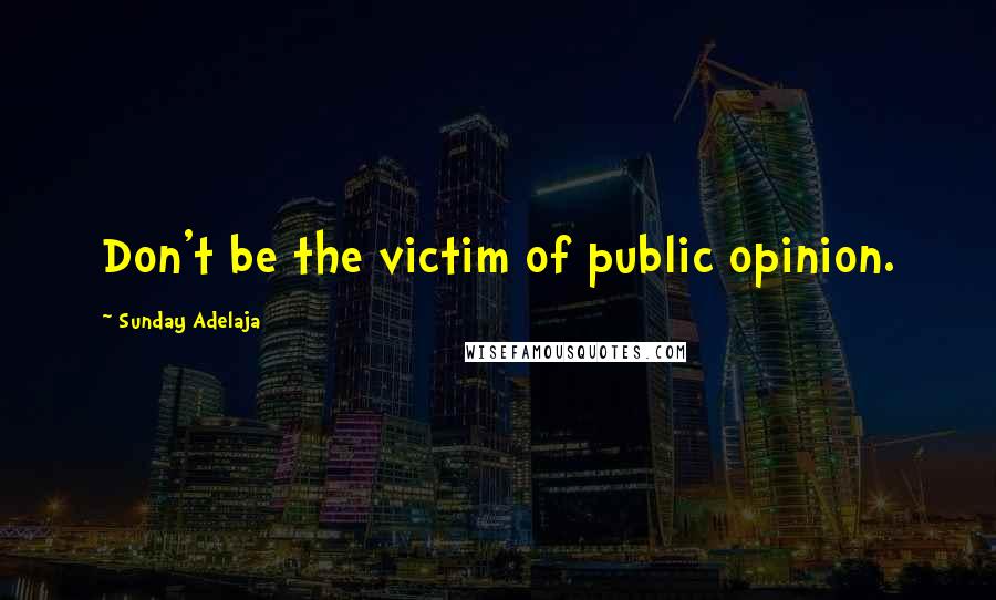 Sunday Adelaja Quotes: Don't be the victim of public opinion.