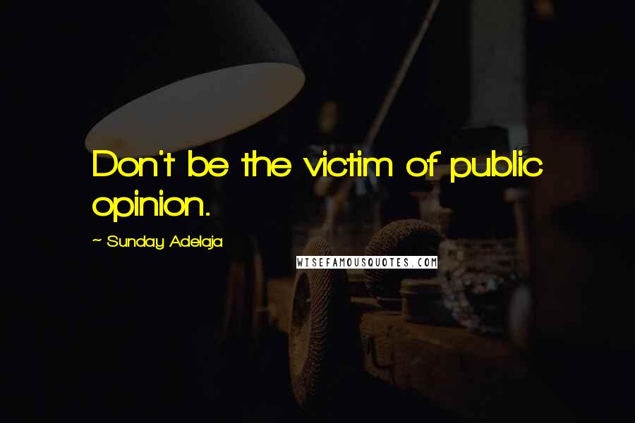 Sunday Adelaja Quotes: Don't be the victim of public opinion.