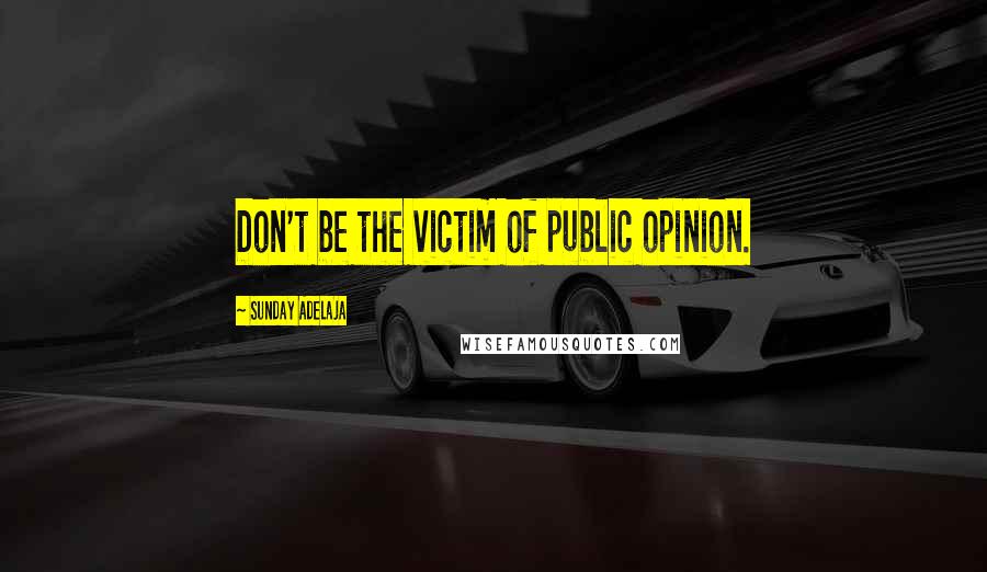 Sunday Adelaja Quotes: Don't be the victim of public opinion.