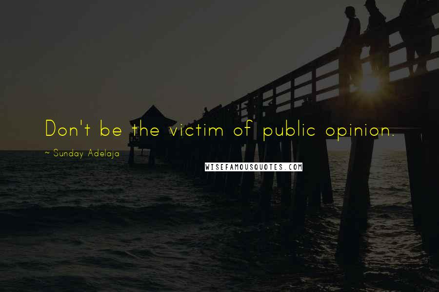 Sunday Adelaja Quotes: Don't be the victim of public opinion.