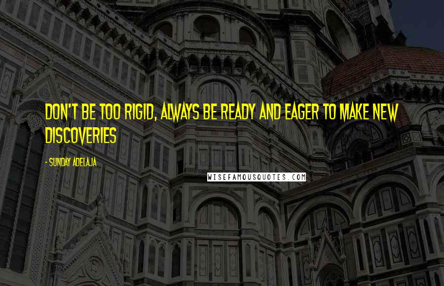 Sunday Adelaja Quotes: Don't be too rigid, always be ready and eager to make new discoveries