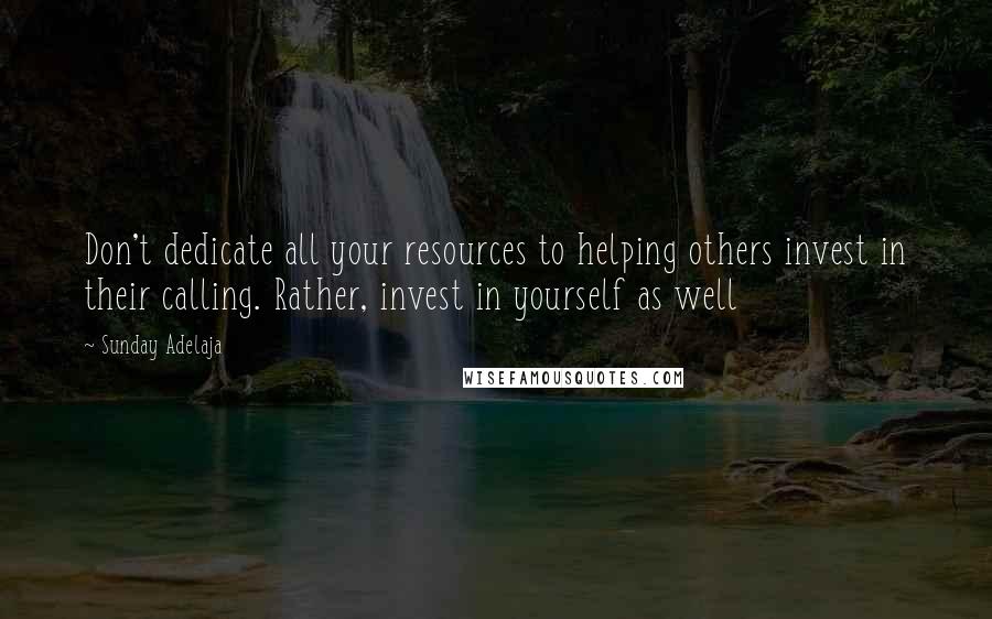 Sunday Adelaja Quotes: Don't dedicate all your resources to helping others invest in their calling. Rather, invest in yourself as well