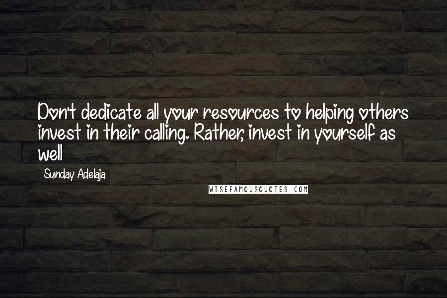 Sunday Adelaja Quotes: Don't dedicate all your resources to helping others invest in their calling. Rather, invest in yourself as well