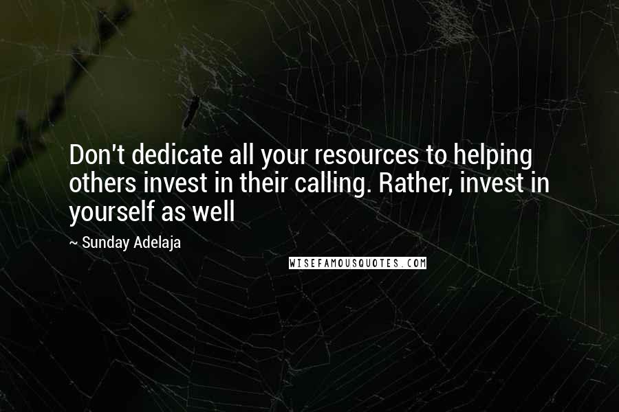 Sunday Adelaja Quotes: Don't dedicate all your resources to helping others invest in their calling. Rather, invest in yourself as well