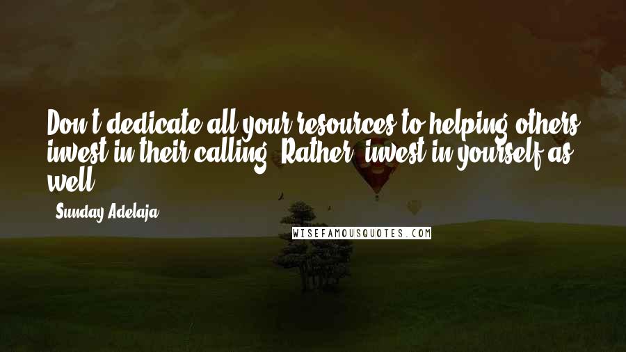 Sunday Adelaja Quotes: Don't dedicate all your resources to helping others invest in their calling. Rather, invest in yourself as well