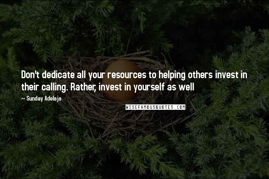 Sunday Adelaja Quotes: Don't dedicate all your resources to helping others invest in their calling. Rather, invest in yourself as well