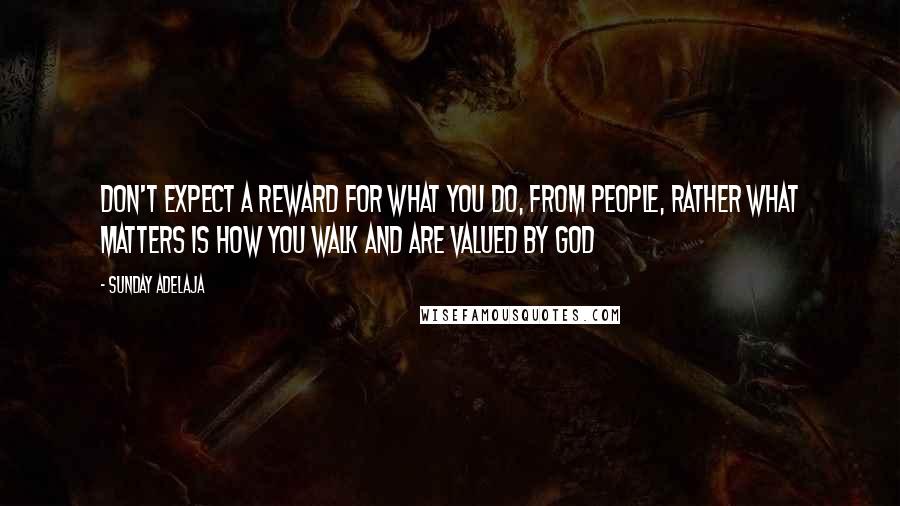 Sunday Adelaja Quotes: Don't expect a reward for what you do, from people, rather what matters is how you walk and are valued by God