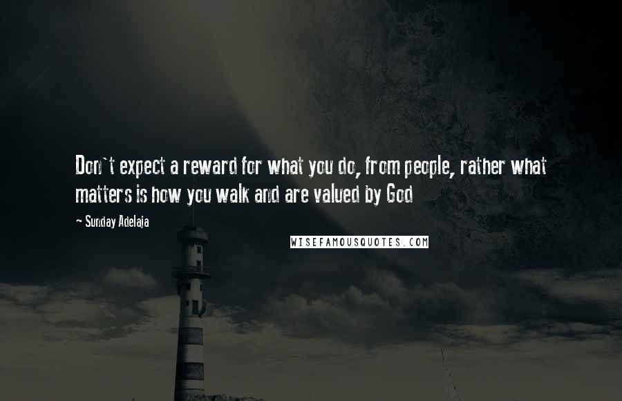 Sunday Adelaja Quotes: Don't expect a reward for what you do, from people, rather what matters is how you walk and are valued by God