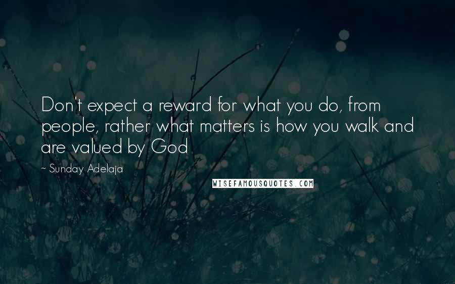 Sunday Adelaja Quotes: Don't expect a reward for what you do, from people, rather what matters is how you walk and are valued by God