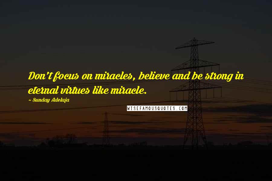 Sunday Adelaja Quotes: Don't focus on miracles, believe and be strong in eternal virtues like miracle.