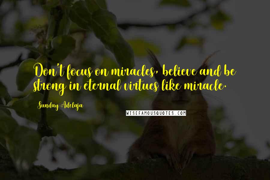 Sunday Adelaja Quotes: Don't focus on miracles, believe and be strong in eternal virtues like miracle.