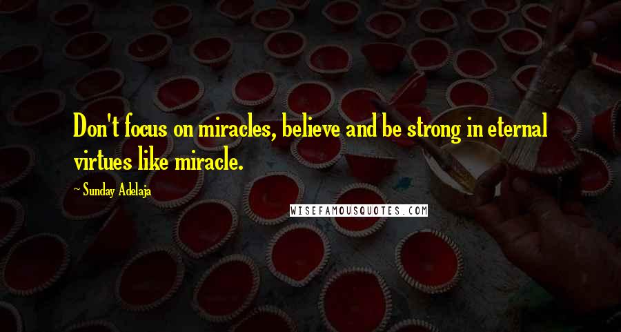 Sunday Adelaja Quotes: Don't focus on miracles, believe and be strong in eternal virtues like miracle.