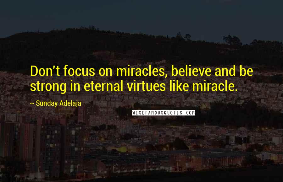 Sunday Adelaja Quotes: Don't focus on miracles, believe and be strong in eternal virtues like miracle.