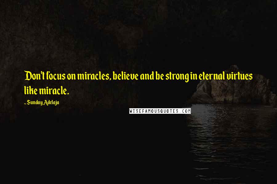 Sunday Adelaja Quotes: Don't focus on miracles, believe and be strong in eternal virtues like miracle.