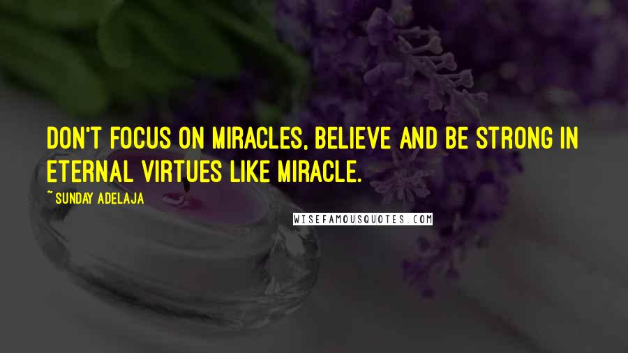 Sunday Adelaja Quotes: Don't focus on miracles, believe and be strong in eternal virtues like miracle.