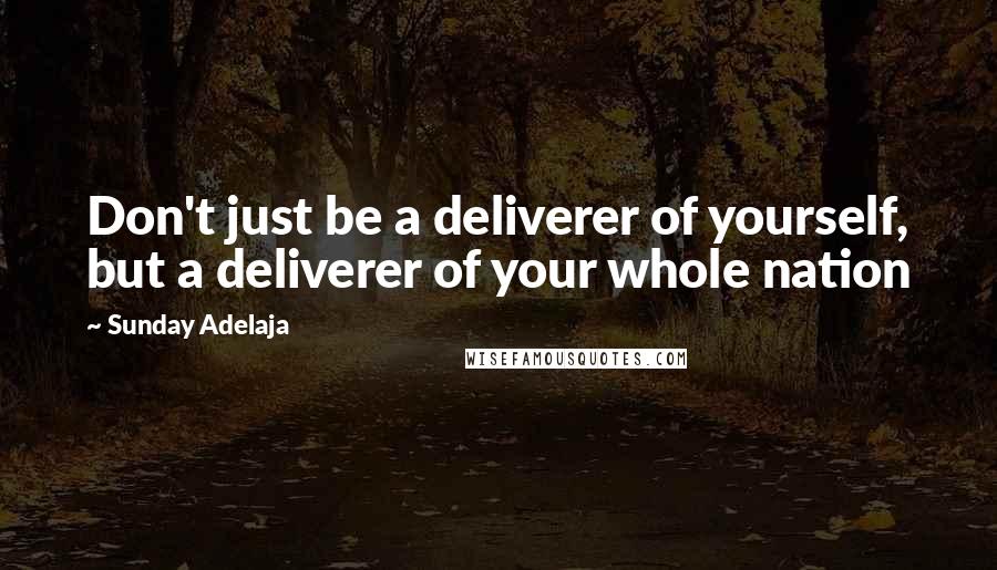 Sunday Adelaja Quotes: Don't just be a deliverer of yourself, but a deliverer of your whole nation