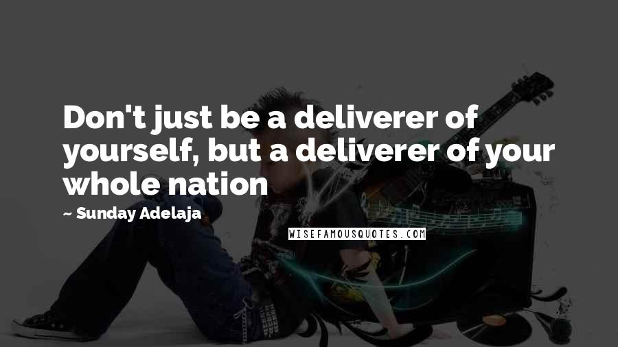Sunday Adelaja Quotes: Don't just be a deliverer of yourself, but a deliverer of your whole nation