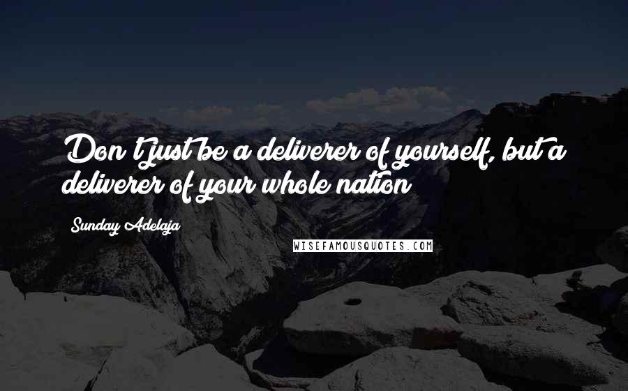 Sunday Adelaja Quotes: Don't just be a deliverer of yourself, but a deliverer of your whole nation