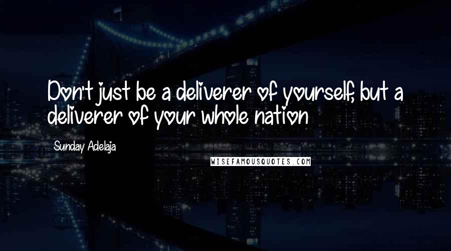 Sunday Adelaja Quotes: Don't just be a deliverer of yourself, but a deliverer of your whole nation