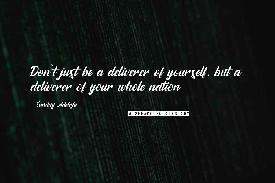 Sunday Adelaja Quotes: Don't just be a deliverer of yourself, but a deliverer of your whole nation