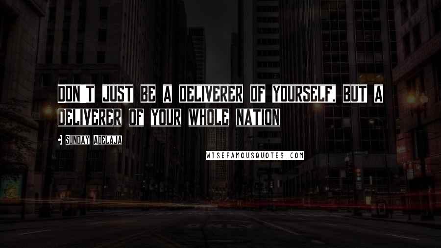 Sunday Adelaja Quotes: Don't just be a deliverer of yourself, but a deliverer of your whole nation