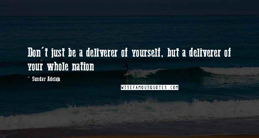 Sunday Adelaja Quotes: Don't just be a deliverer of yourself, but a deliverer of your whole nation