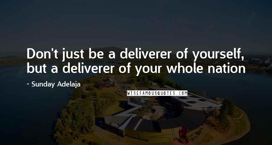 Sunday Adelaja Quotes: Don't just be a deliverer of yourself, but a deliverer of your whole nation
