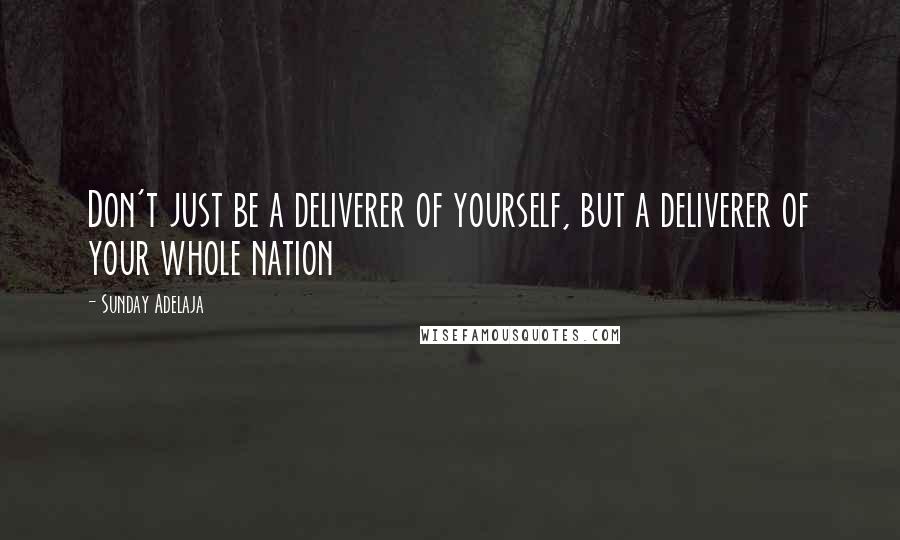 Sunday Adelaja Quotes: Don't just be a deliverer of yourself, but a deliverer of your whole nation