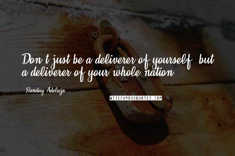 Sunday Adelaja Quotes: Don't just be a deliverer of yourself, but a deliverer of your whole nation