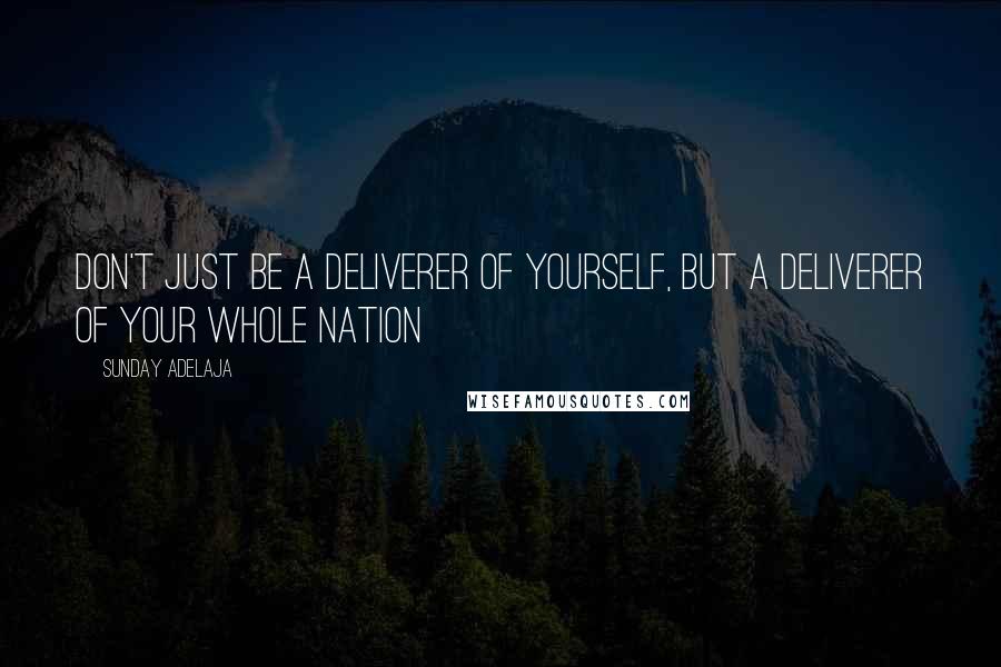 Sunday Adelaja Quotes: Don't just be a deliverer of yourself, but a deliverer of your whole nation