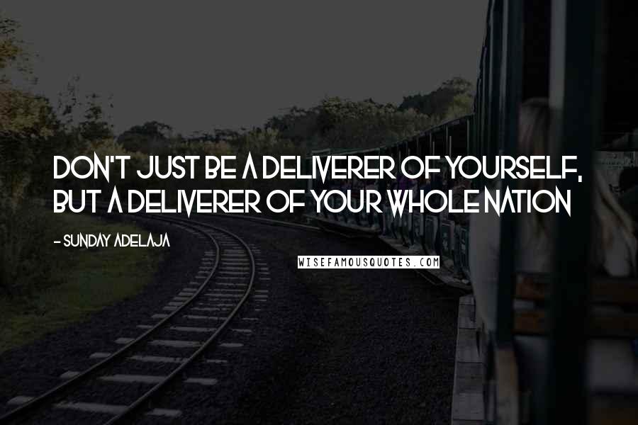 Sunday Adelaja Quotes: Don't just be a deliverer of yourself, but a deliverer of your whole nation