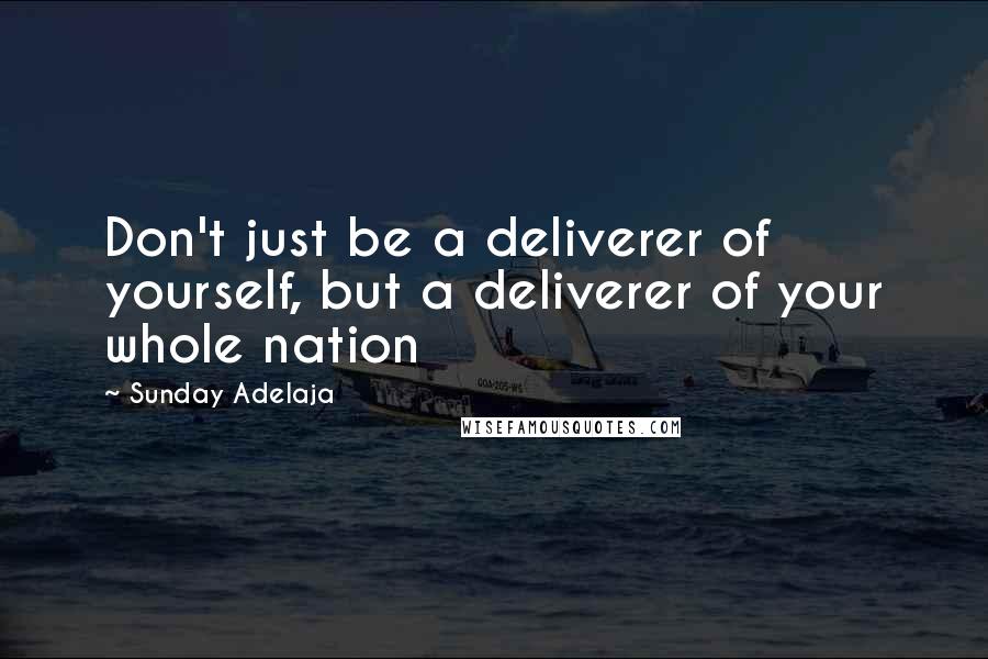 Sunday Adelaja Quotes: Don't just be a deliverer of yourself, but a deliverer of your whole nation