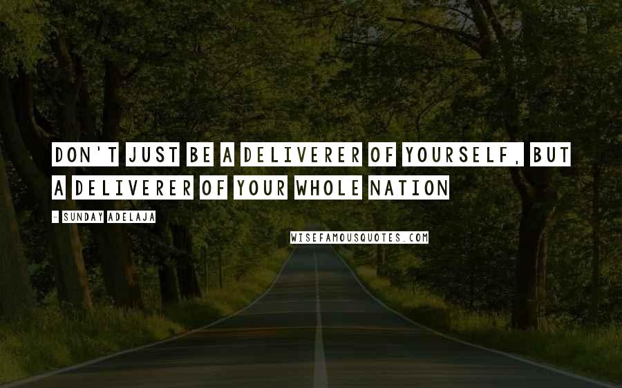 Sunday Adelaja Quotes: Don't just be a deliverer of yourself, but a deliverer of your whole nation