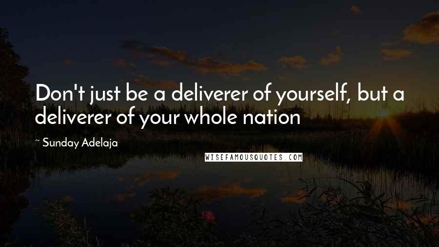 Sunday Adelaja Quotes: Don't just be a deliverer of yourself, but a deliverer of your whole nation
