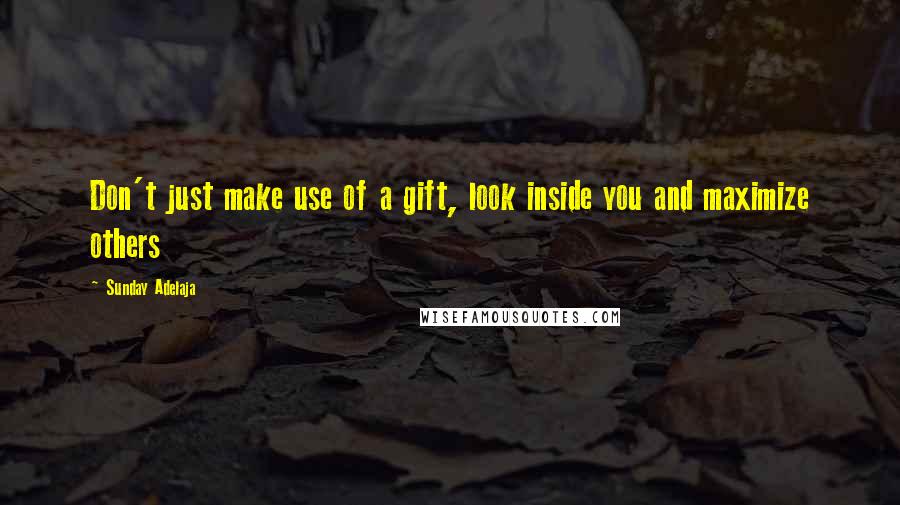 Sunday Adelaja Quotes: Don't just make use of a gift, look inside you and maximize others