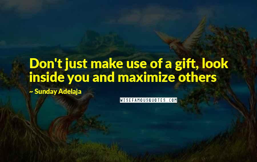 Sunday Adelaja Quotes: Don't just make use of a gift, look inside you and maximize others